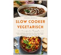 Slow Cooker vegetarisch: Slow Cooker Kochbuch für Genießer - deftig vegetarisch kochen mit dem Crockpot leicht gemacht