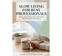 Slow Living for Busy Professionals: Reclaim Your Life Without Sacrificing Success: Reclaim Your Life Without Sacrificing Success