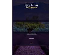 Slow Living in Provence: A Local's Guide to the Art of Living Well - Markets, Wine, Gardens, Food & the Rhythm of Life in the South of France