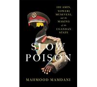 Slow Poison: Idi Amin, Yoweri Museveni, and the Making of the Ugandan State: Idi Amin, Yoweri Museveni, and the Making of the Ugandan State