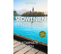 Slowenien entdecken - Der kompakte Slowenien Reiseführer: Unvergessliche Erlebnisse jenseits der Touristen-Hotspots, köstliche Lokale, malerische Natur und Städte für einen unverwechselbaren Urlaub