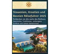 Slowenien, Kroatien und Bosnien Reiseführer 2025: Entdecken Sie die Seele des Balkans - Geschichte, Traditionen, verborgene Schätze und lokale Geheimnisse