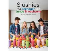 Slushies für Teenager und junge Erwachsene - 111 leckere Rezepte: cremige, fruchtige & erfrischende Sommer Drinks - Einfach & Schnell gemacht! (Kochen & Backen für Teenanger und junge Erwachsene)