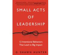 Small Acts of Leadership: 12 Intentional Behaviors That Lead to Big Impact