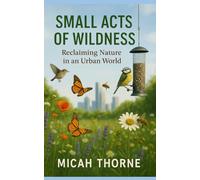 Small Acts Of Wildness: Reclaiming Nature In An Urban World