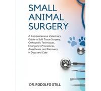 Small Animal Surgery: A Comprehensive Veterinary Guide to Soft Tissue Surgery, Orthopedic Techniques, Emergency Procedures, Anesthesia, and Recovery Care in Dogs and Cats