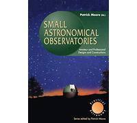 Small Astronomical Observatories: Amateur and Professional Designs and Constructions (The Patrick Moore Practical Astronomy Series)