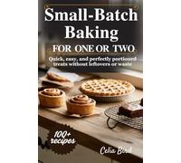 SMALL-BATCH BAKING FOR ONE OR TWO: Quick, Easy, and Perfectly Portioned Treats Without Leftovers or Waste