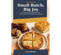 Small Batch, Big Joy: 30 Easy Bakes in Smaller Portions -Sweet, Savory, and Made for Everyday Life