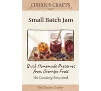 Small-Batch Jam: Quick Homemade Preserves from Overripe Fruit, No Canning Required: Easy Refrigerator & Freezer Recipes for Busy Beginners (Curious Crafts)