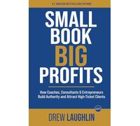 Small Book Big Profits: How Coaches, Consultants and Entrepreneurs Build Authority and Attract High-Ticket Clients