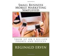 Small Business Mobile Marketing Simplified: Show up on 5 billion phones and devices