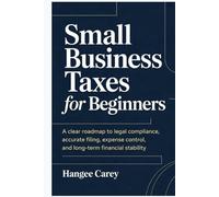Small Business Taxes for Beginners: A Clear Roadmap to Legal Compliance, Accurate Filing, Expense Control, and Long-Term Financial Stability