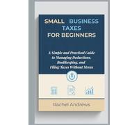 Small Business Taxes for Beginners: A Simple and Practical Guide to Managing Deductions, Bookkeeping, and Filing Taxes Without Stress
