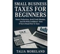 SMALL BUSINESS TAXES FOR BEGINNERS: Master Deductions, Avoid Costly Mistakes, And File With Confidence-Even If You’re Brand New To Taxes