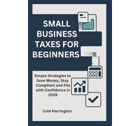 SMALL BUSINESS TAXES FOR BEGINNERS: Simple Strategies to Save Money, Stay Compliant and File with Confidence in 2026