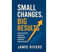 Small Changes, Big Results: A Step-by-Step Guide to Personal Growth, Confidence, and Lasting Transformation