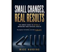 Small Changes, Real Results: The Honest Guide to Actually Improving Your Physical Health