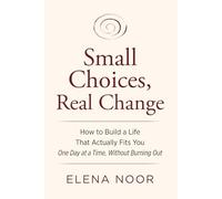 Small Choices, Real Change: How to Build a Life That Actually Fits You One Day at a Time, Without Burning Out