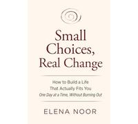Small Choices, Real Change: How to Build a Life That Actually Fits You One Day at a Time, Without Burning Out
