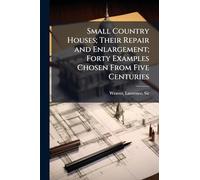 Small Country Houses; Their Repair and Enlargement; Forty Examples Chosen From Five Centuries