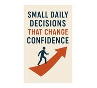 Small Daily Decisions That Change Confidence: Simple Habits to Build Lasting Self-Belief and Inner Strength