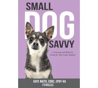 Small Dog Savvy: The Complete Training and Behavior Guide for Your Little Sidekick