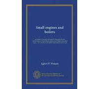 Small engines and boilers: a manual of concise and specific directions for the construction of small steam engines and boilers of modern types ... for amateurs and others interested in such work