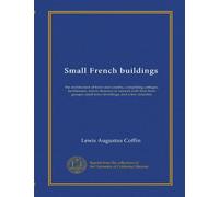 Small French buildings: the architecture of town and country, comprising cottages, farmhouses, minor chateaux or manors with their farm groups, small town dwellings, and a few churches