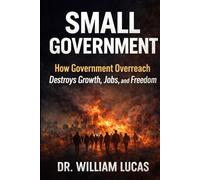 SMALL GOVERNMENT: How Government Overreach Destroys Growth, Jobs, and Freedom
