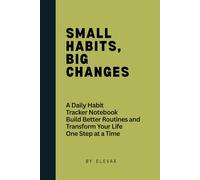 Small Habits, Big Changes: A Daily Habit Tracker Notebook, Build Better Routines And Transform Your Life One Step At A Time