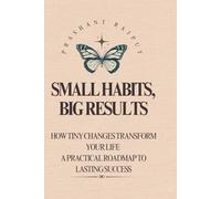Small Habits, Big Results: How Tiny Changes Transform Your Life - A Practical Road map to Lasting Success