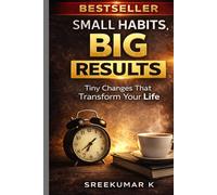 SMALL HABITS, BIG RESULTS: How Tiny Daily Actions Create Massive Life Changes Without Stress or Motivation