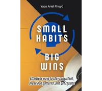 Small Habits, Big Wins: Effortless ways to stay consistent, break bad patterns, and get results