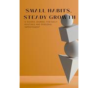 Small Habits, Steady Growth: A Guided Journal for Building Consistency, Focus and Daily Progress