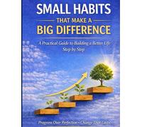 Small Habits That Make a Big Difference: A Practical Guide to Building a Better Life Step by Step
