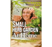 Small Herb Garden at Home: Grow Medicinal Herbs in Small Spaces: Organic Remedies, Balcony Garden Ideas, and Seasonal Wellness Rituals for Everyday Healing