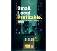 Small. Local. Profitable.: 25 Kapitel vom Start zum Wachstum