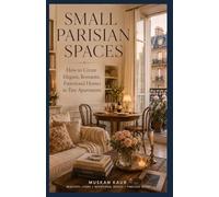 Small Parisian Spaces: How to Create Elegant, Romantic, Functional Homes in Tiny Apartments