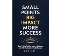 Small Points, Big Impact, More Success: Small Points That Can Create a Big Impact and Help You Achieve Greater Success