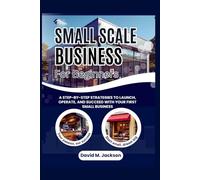 Small scale business for Beginners: A Step-by-Step Strategies to Launch, Operate, and Succeed with Your First Small Business