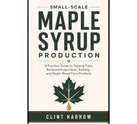 Small-Scale Maple Syrup Production: A Practical Guide to Tapping Trees, Backyard Evaporation, Bottling, and Maple-Based Farm Products