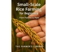 Small-Scale Rice Farming for Beginners: A Practical Guide to Growing, Managing and Harvesting Rice for Home Use and Local Markets