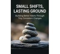 Small Shifts, Lasting Ground: Building Better Habits Through Tiny, Consistent Changes