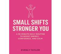 SMALL SHIFTS STRONGER YOU: A 30 MINUTES DAILY ROUTINE TO BOOST ENERGY, CONFIDENCE, AND CALM