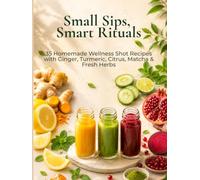 Small Sips, Smart Rituals: 35 Homemade Wellness Shot Recipes with Ginger, Turmeric, Citrus, Matcha & Fresh Herbs (Mindful Kitchen Rituals)