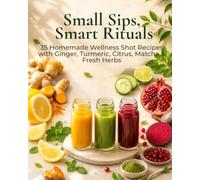 Small Sips, Smart Rituals: 35 Homemade Wellness Shot Recipes with Ginger, Turmeric, Citrus, Matcha & Fresh Herbs (Mindful Kitchen Rituals)