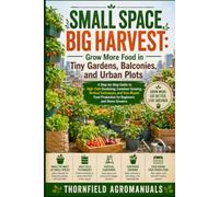 Small Space, Big Harvest: Grow More Food in Tiny Gardens, Balconies, and Urban Plots: Step-by-Step Guide to High-Yield Gardening, Container Growing, ... Production for Beginners and Home Growers