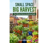 Small Space, Big Harvest: The Ultimate Balcony Gardening Guide for Apartment Gardeners - Grow Vegetables, Herbs, Fruits & Flowers in Any Container, Any Season (Urban Garden Living Series)