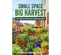 Small Space, Big Harvest: The Ultimate Balcony Gardening Guide for Apartment Gardeners - Grow Vegetables, Herbs, Fruits & Flowers in Any Container, Any Season (Urban Garden Living Series)